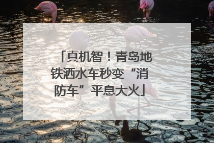 真机智！青岛地铁洒水车秒变“消防车”平息大火