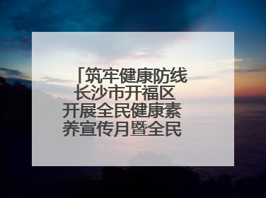 筑牢健康防线 长沙市开福区开展全民健康素养宣传月暨全民禁毒宣传活动