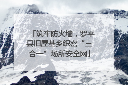 筑牢防火墙，罗平县旧屋基乡织密“三合一”场所安全网