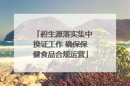碧生源落实集中换证工作 确保保健食品合规运营