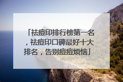祛痘印排行榜第一名，祛痘印口碑最好十大排名，告别痘痘烦恼