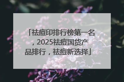 祛痘印排行榜第一名，2025祛痘国货产品排行，祛痘新选择
