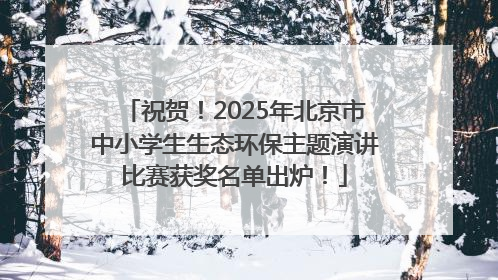 祝贺！2025年北京市中小学生生态环保主题演讲比赛获奖名单出炉！