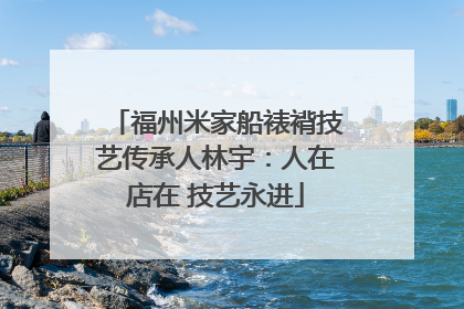 福州米家船裱褙技艺传承人林宇：人在店在 技艺永进