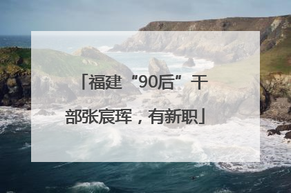 福建“90后”干部张宸珲，有新职