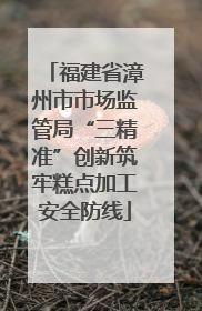 福建省漳州市市场监管局“三精准”创新筑牢糕点加工安全防线