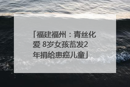 福建福州：青丝化爱 8岁女孩蓄发2年捐给患癌儿童