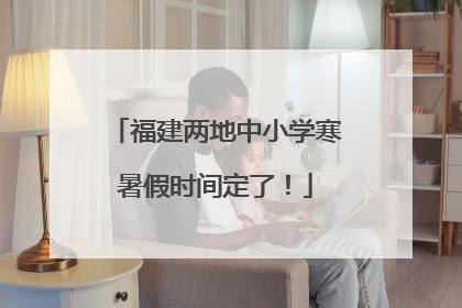 福建两地中小学寒暑假时间定了！