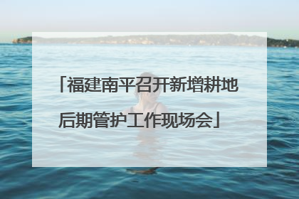 福建南平召开新增耕地后期管护工作现场会