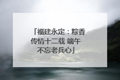 福建永定：粽香传情十二载 端午不忘老兵心