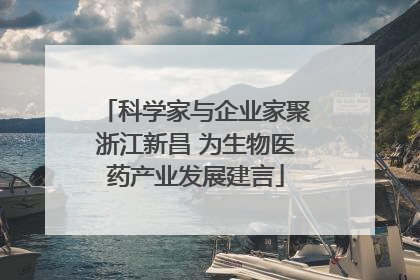 科学家与企业家聚浙江新昌 为生物医药产业发展建言