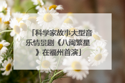 科学家故事大型音乐情景剧《八闽繁星》在福州首演