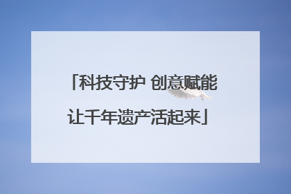 科技守护 创意赋能 让千年遗产活起来