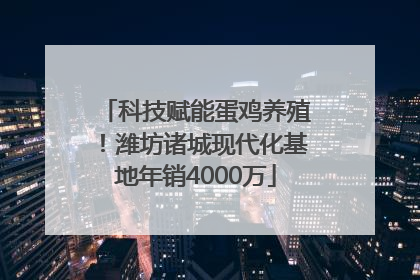 科技赋能蛋鸡养殖！潍坊诸城现代化基地年销4000万