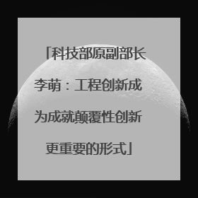 科技部原副部长李萌：工程创新成为成就颠覆性创新更重要的形式