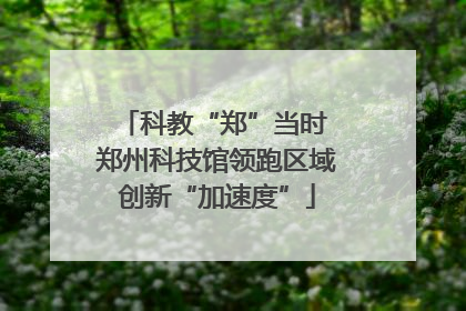 科教“郑”当时 郑州科技馆领跑区域创新“加速度”