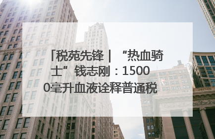 税苑先锋｜“热血骑士”钱志刚：15000毫升血液诠释普通税官的非凡承诺
