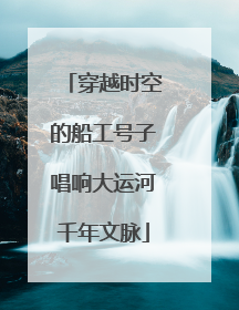 穿越时空的船工号子唱响大运河千年文脉
