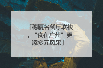 穗厦名餐厅联袂，“食在广州”更添多元风采