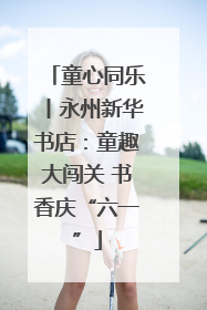 童心同乐丨永州新华书店：童趣大闯关 书香庆“六一”