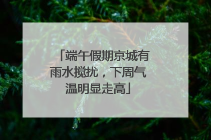 端午假期京城有雨水搅扰，下周气温明显走高