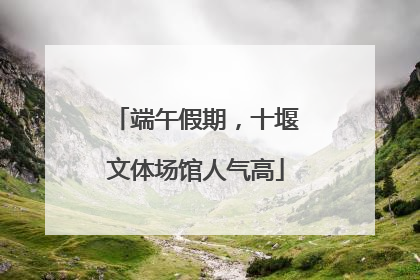 端午假期，十堰文体场馆人气高