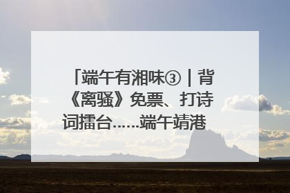 端午有湘味③｜背《离骚》免票、打诗词擂台……端午靖港古镇趣味多