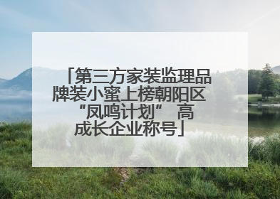 第三方家装监理品牌装小蜜上榜朝阳区 “凤鸣计划” 高成长企业称号
