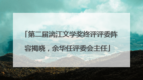 第二届漓江文学奖终评评委阵容揭晓，余华任评委会主任