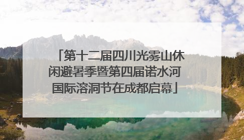 第十二届四川光雾山休闲避暑季暨第四届诺水河国际溶洞节在成都启幕