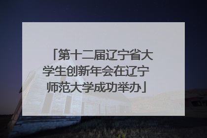 第十二届辽宁省大学生创新年会在辽宁师范大学成功举办