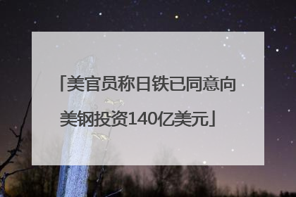 美官员称日铁已同意向美钢投资140亿美元