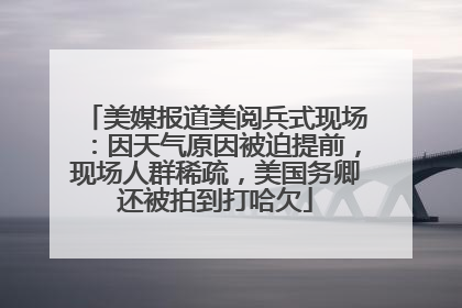 美媒报道美阅兵式现场：因天气原因被迫提前，现场人群稀疏，美国务卿还被拍到打哈欠