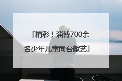 精彩！淄博700余名少年儿童同台献艺