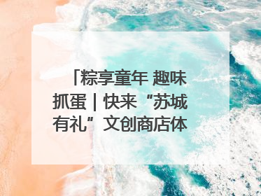 粽享童年 趣味抓蛋｜快来“苏城有礼”文创商店体验民俗活动