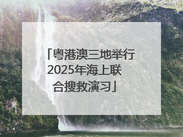 粤港澳三地举行2025年海上联合搜救演习