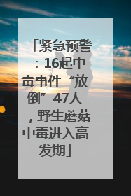 紧急预警：16起中毒事件“放倒”47人，野生蘑菇中毒进入高发期