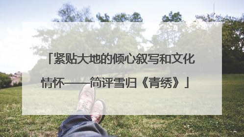 紧贴大地的倾心叙写和文化情怀——简评雪归《青绣》