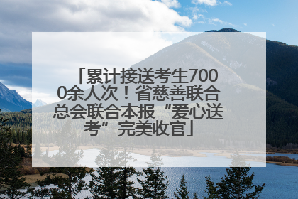 累计接送考生7000余人次！省慈善联合总会联合本报“爱心送考”完美收官