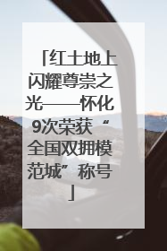 红土地上闪耀尊崇之光——怀化9次荣获“全国双拥模范城”称号