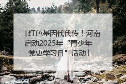 红色基因代代传！河南启动2025年“青少年党史学习月”活动