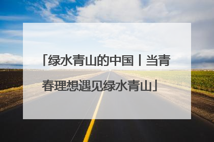 绿水青山的中国丨当青春理想遇见绿水青山