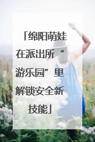 绵阳萌娃在派出所“游乐园”里解锁安全新技能