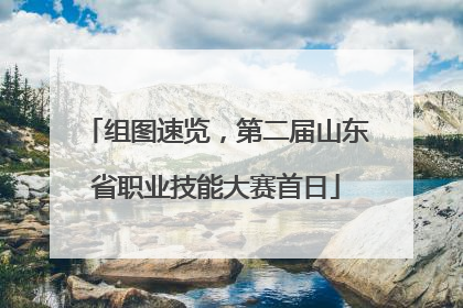 组图速览，第二届山东省职业技能大赛首日