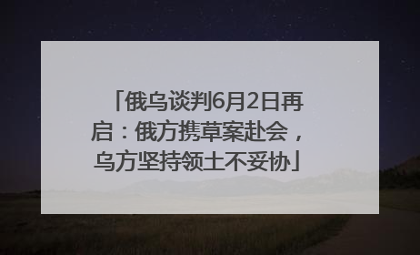 俄乌谈判6月2日再启：俄方携草案赴会，乌方坚持领土不妥协