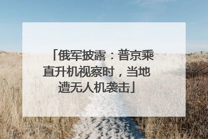 俄军披露：普京乘直升机视察时，当地遭无人机袭击