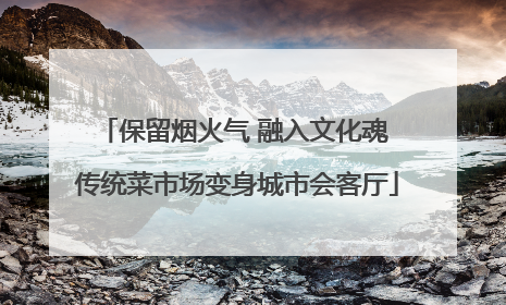 保留烟火气 融入文化魂 传统菜市场变身城市会客厅