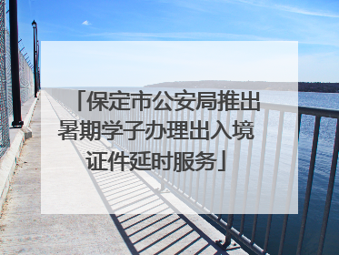 保定市公安局推出暑期学子办理出入境证件延时服务