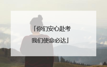 你们安心赴考 我们使命必达