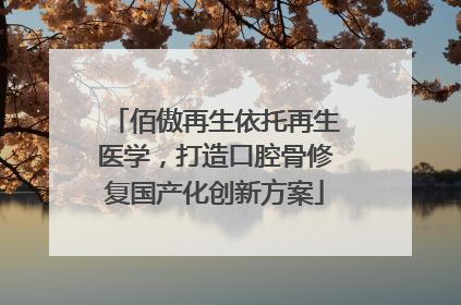 佰傲再生依托再生医学，打造口腔骨修复国产化创新方案